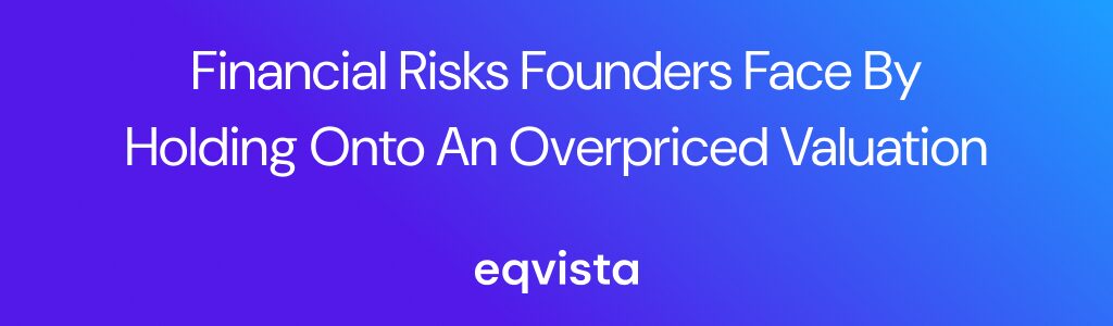 Financial Risks Founders Face by Holding onto an Overpriced Valuation