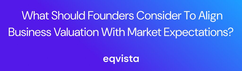 What Should Founders Consider to Align Business Valuation With Market Expectations?