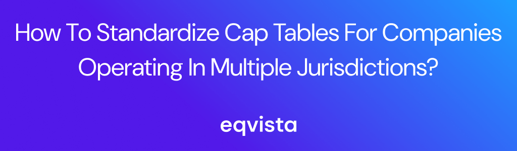 How to Standardize Cap Tables for Companies Operating in Multiple Jurisdictions