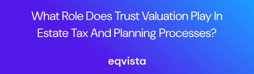 What Role Does Trust Valuation Play in Estate Tax and Planning Processes?