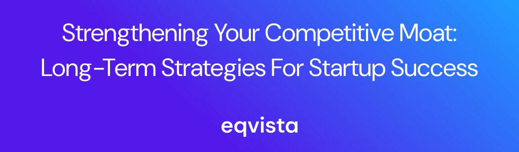 Strengthening Your Competitive Moat: Long-Term Strategies for Startup Success