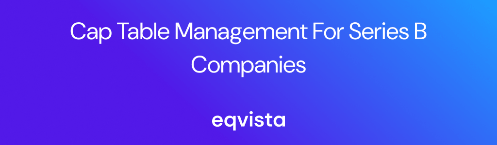 Cap Table Management for Series B Companies: Challenges, Best Practices, and Tools